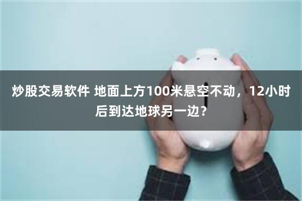 炒股交易软件 地面上方100米悬空不动，12小时后到达地球另一边？