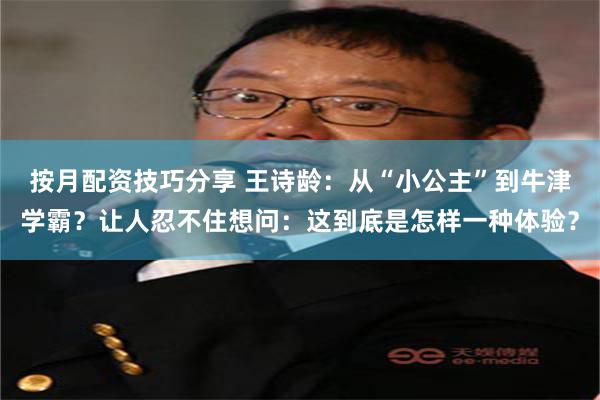 按月配资技巧分享 王诗龄：从“小公主”到牛津学霸？让人忍不住想问：这到底是怎样一种体验？