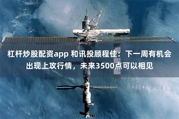 杠杆炒股配资app 和讯投顾程佳：下一周有机会出现上攻行情，未来3500点可以相见