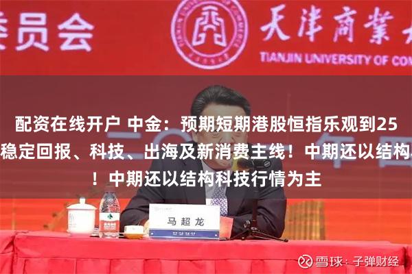 配资在线开户 中金：预期短期港股恒指乐观到25000点，关注稳定回报、科技、出海及新消费主线！中期还以结构科技行情为主