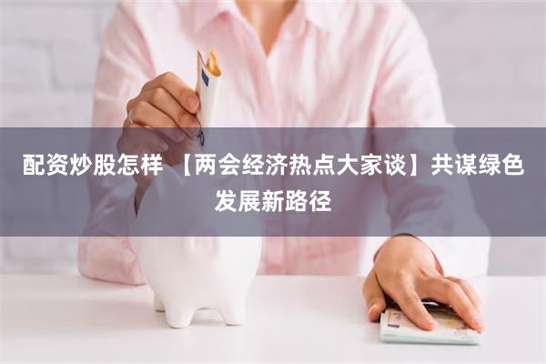 配资炒股怎样 【两会经济热点大家谈】共谋绿色发展新路径