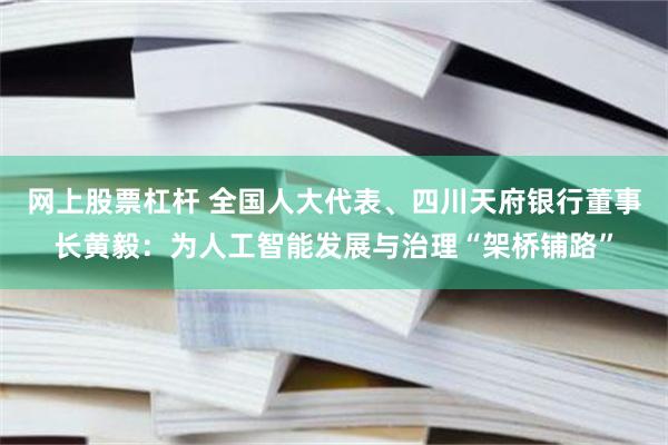 网上股票杠杆 全国人大代表、四川天府银行董事长黄毅：为人工智能发展与治理“架桥铺路”
