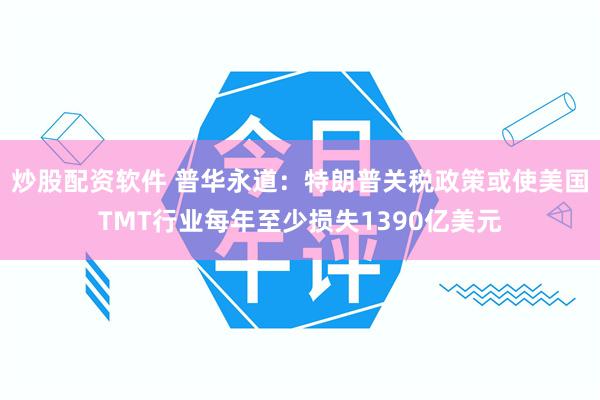 炒股配资软件 普华永道：特朗普关税政策或使美国TMT行业每年至少损失1390亿美元