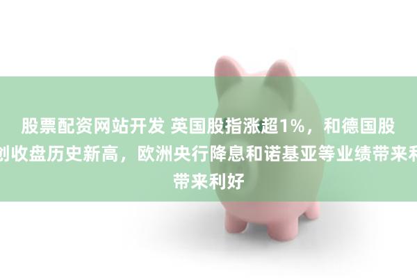 股票配资网站开发 英国股指涨超1%，和德国股指创收盘历史新高，欧洲央行降息和诺基亚等业绩带来利好