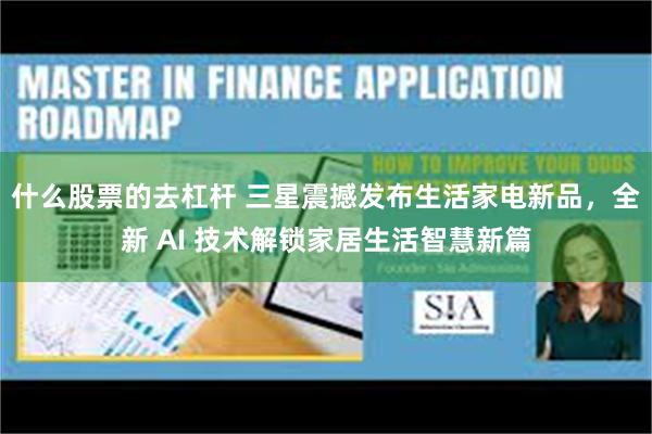 什么股票的去杠杆 三星震撼发布生活家电新品，全新 AI 技术解锁家居生活智慧新篇