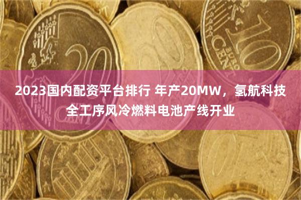 2023国内配资平台排行 年产20MW，氢航科技全工序风冷燃料电池产线开业