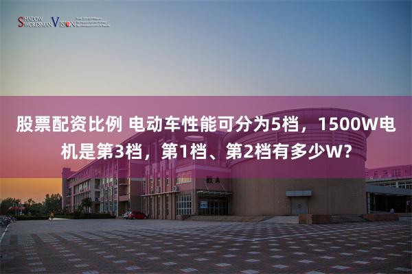 股票配资比例 电动车性能可分为5档，1500W电机是第3档，第1档、第2档有多少W？