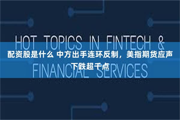 配资股是什么 中方出手连环反制,美指期货应声下跌超千点