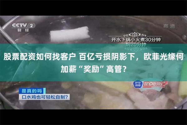 股票配资如何找客户 百亿亏损阴影下，欧菲光缘何加薪“奖励”高管？