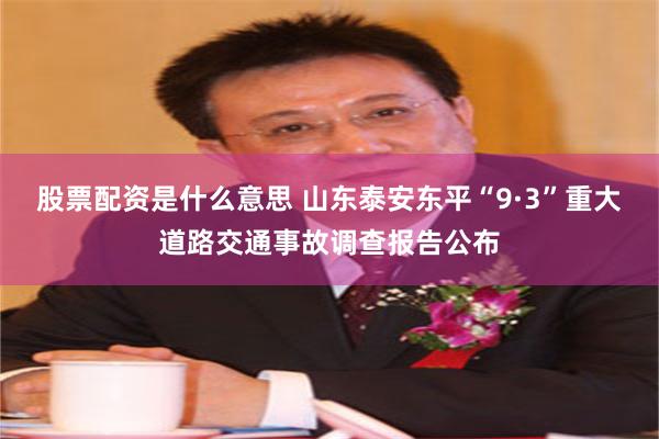 股票配资是什么意思 山东泰安东平“9·3”重大道路交通事故调查报告公布