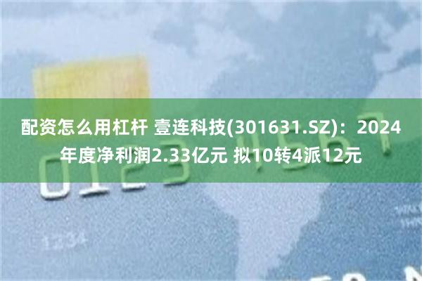 配资怎么用杠杆 壹连科技(301631.SZ)：2024年度净利润2.33亿元 拟10转4派12元