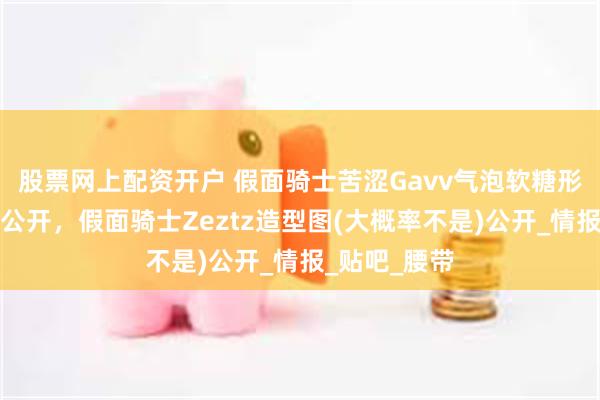 股票网上配资开户 假面骑士苦涩Gavv气泡软糖形态手机壁纸公开，假面骑士Zeztz造型图(大概率不是)公开_情报_贴吧_腰带