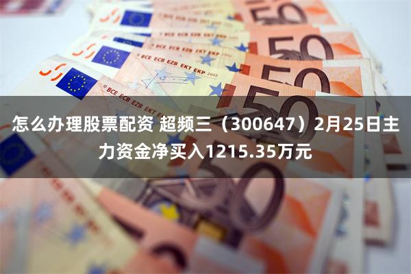 怎么办理股票配资 超频三（300647）2月25日主力资金净买入1215.35万元