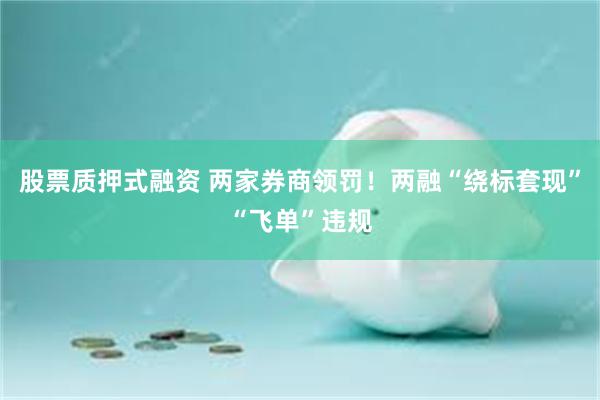 股票质押式融资 两家券商领罚！两融“绕标套现”“飞单”违规