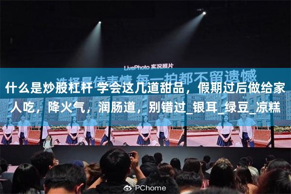 什么是炒股杠杆 学会这几道甜品，假期过后做给家人吃，降火气，润肠道，别错过_银耳_绿豆_凉糕