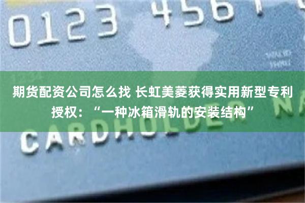 期货配资公司怎么找 长虹美菱获得实用新型专利授权：“一种冰箱滑轨的安装结构”