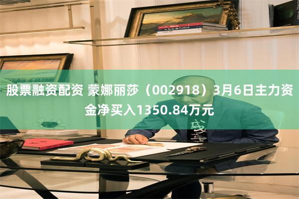 股票融资配资 蒙娜丽莎（002918）3月6日主力资金净买入1350.84万元
