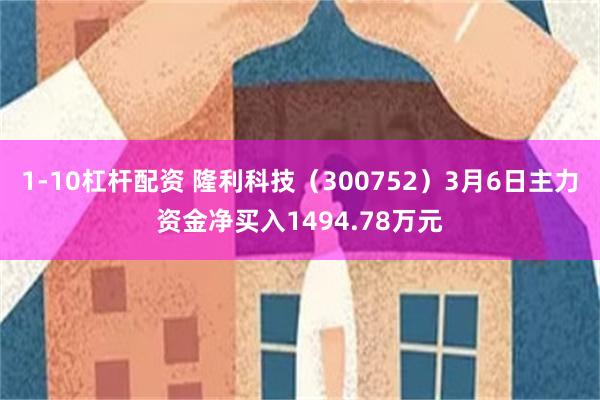 1-10杠杆配资 隆利科技（300752）3月6日主力资金净买入1494.78万元