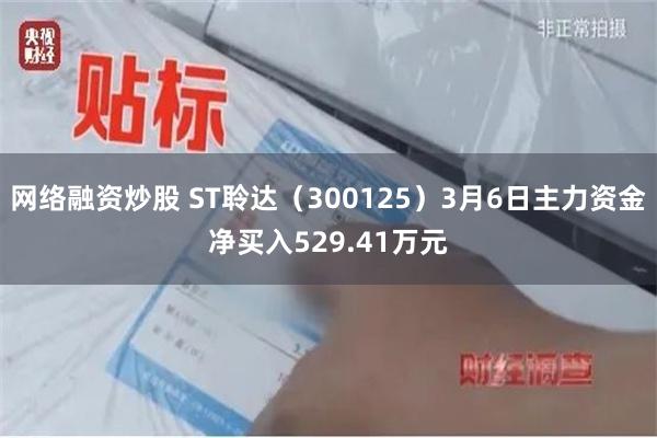 网络融资炒股 ST聆达（300125）3月6日主力资金净买入529.41万元