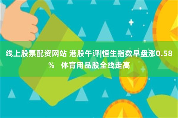 线上股票配资网站 港股午评|恒生指数早盘涨0.58%   体育用品股全线走高
