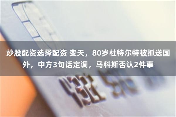 炒股配资选择配资 变天，80岁杜特尔特被抓送国外，中方3句话定调，马科斯否认2件事