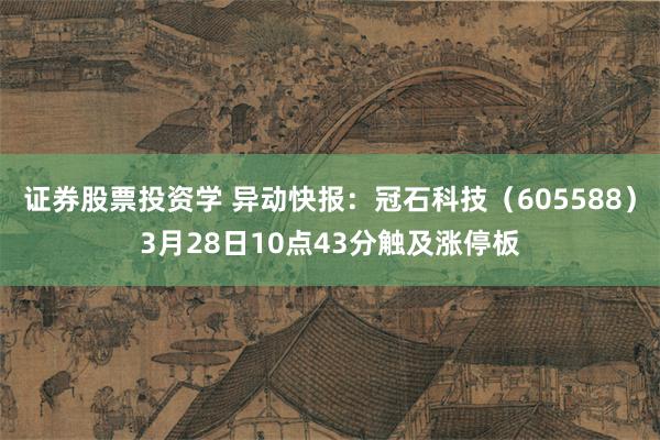 证券股票投资学 异动快报：冠石科技（605588）3月28日10点43分触及涨停板