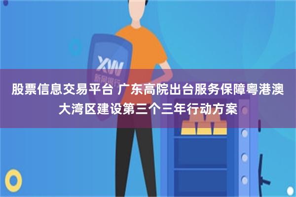 股票信息交易平台 广东高院出台服务保障粤港澳大湾区建设第三个三年行动方案