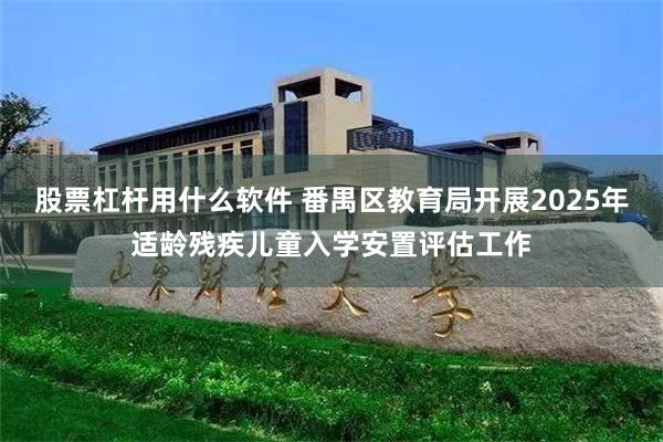 股票杠杆用什么软件 番禺区教育局开展2025年适龄残疾儿童入学安置评估工作