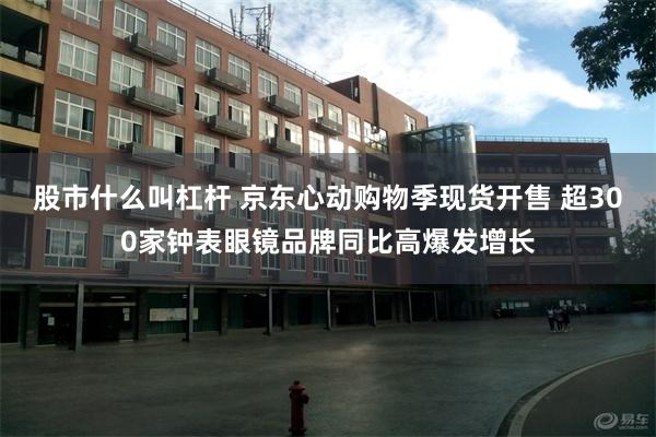 股市什么叫杠杆 京东心动购物季现货开售 超300家钟表眼镜品牌同比高爆发增长