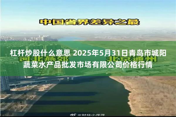杠杆炒股什么意思 2025年5月31日青岛市城阳蔬菜水产品批发市场有限公司价格行情