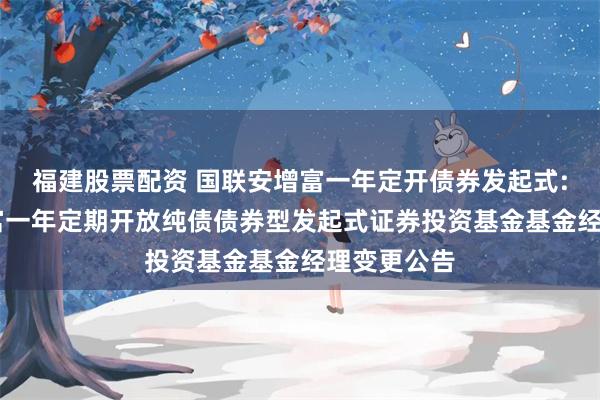 福建股票配资 国联安增富一年定开债券发起式: 国联安增富一年定期开放纯债债券型发起式证券投资基金基金经理变更公告