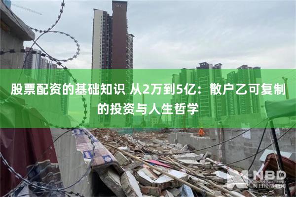 股票配资的基础知识 从2万到5亿：散户乙可复制的投资与人生哲学