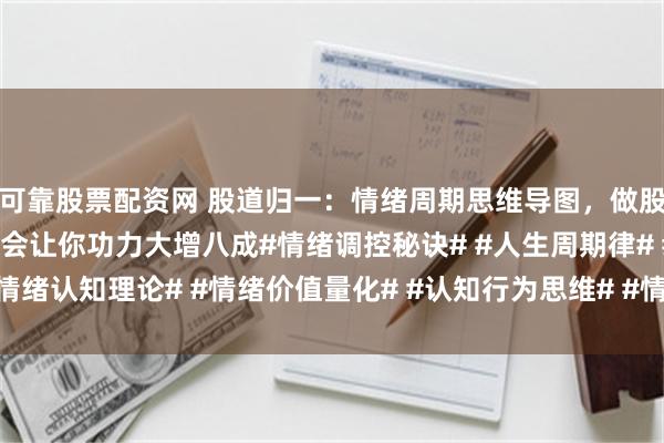 可靠股票配资网 股道归一：情绪周期思维导图，做股票的朋友必须要掌握，会让你功力大增八成#情绪调控秘诀# #人生周期律# #情绪认知理论# #情绪价值量化# #认知行为思维# #情绪经济# #多周期分析#