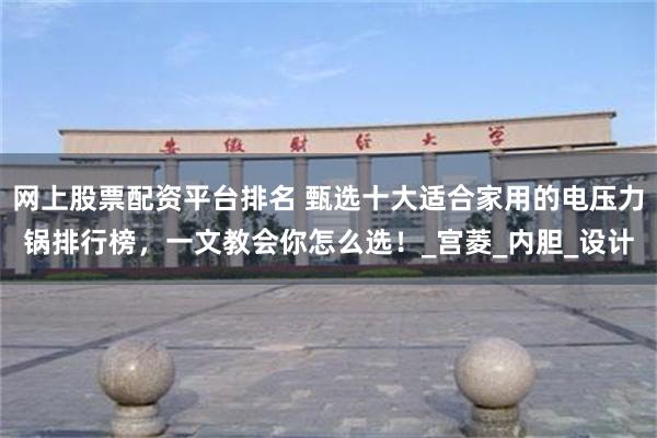 网上股票配资平台排名 甄选十大适合家用的电压力锅排行榜，一文教会你怎么选！_宫菱_内胆_设计