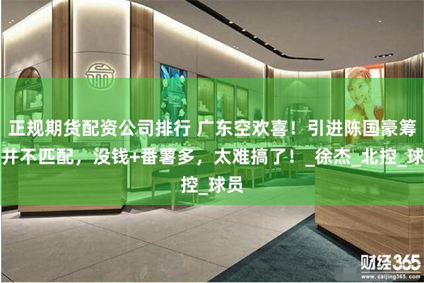 正规期货配资公司排行 广东空欢喜！引进陈国豪筹码并不匹配，没钱+番薯多，太难搞了！_徐杰_北控_球员
