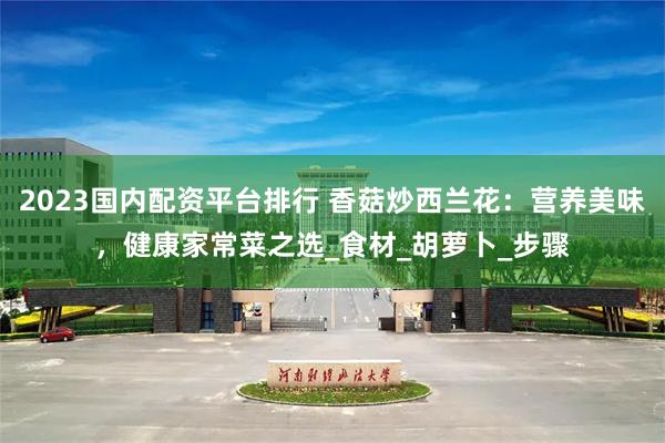 2023国内配资平台排行 香菇炒西兰花：营养美味，健康家常菜之选_食材_胡萝卜_步骤