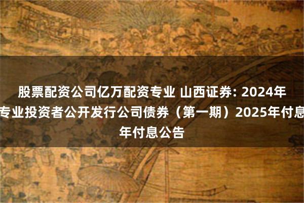 股票配资公司亿万配资专业 山西证券: 2024年面向专业投资者公开发行公司债券(第一期)2025年付息公告