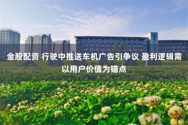 金股配资 行驶中推送车机广告引争议 盈利逻辑需以用户价值为锚点