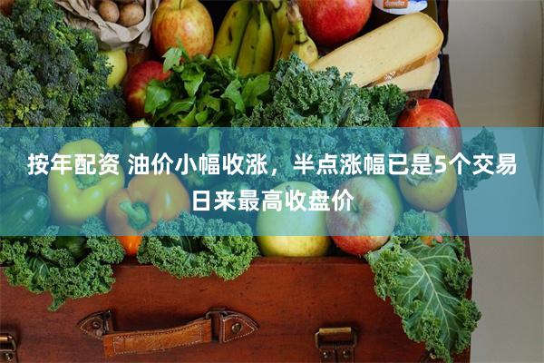 按年配资 油价小幅收涨，半点涨幅已是5个交易日来最高收盘价