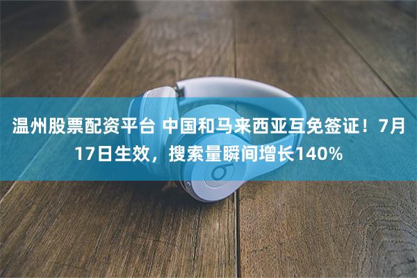 温州股票配资平台 中国和马来西亚互免签证！7月17日生效，搜索量瞬间增长140%