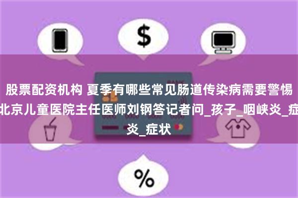 股票配资机构 夏季有哪些常见肠道传染病需要警惕？北京儿童医院主任医师刘钢答记者问_孩子_咽峡炎_症状