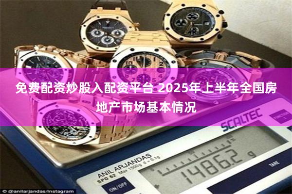 免费配资炒股入配资平台 2025年上半年全国房地产市场基本情况