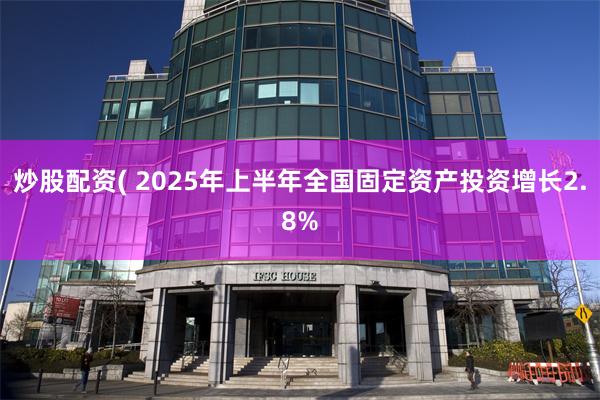 炒股配资( 2025年上半年全国固定资产投资增长2.8%