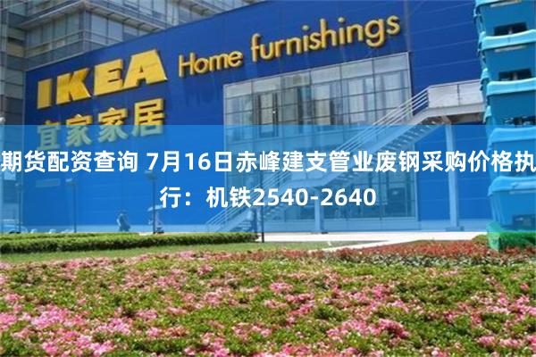 期货配资查询 7月16日赤峰建支管业废钢采购价格执行：机铁2540-2640