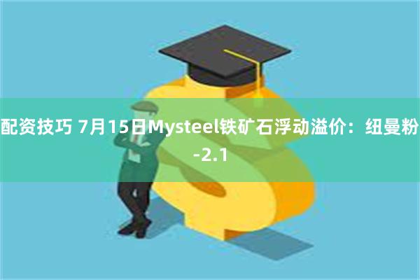 配资技巧 7月15日Mysteel铁矿石浮动溢价：纽曼粉-2.1