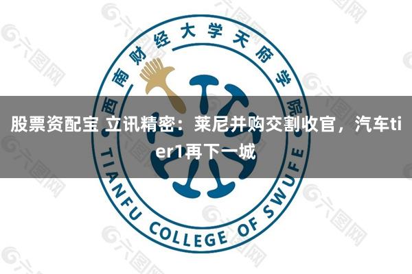 股票资配宝 立讯精密：莱尼并购交割收官，汽车tier1再下一城