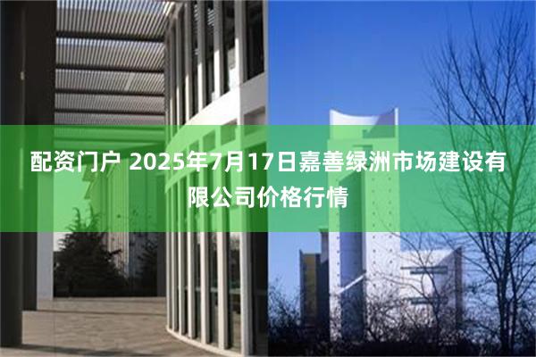 配资门户 2025年7月17日嘉善绿洲市场建设有限公司价格行情