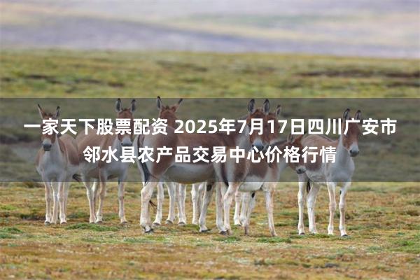 一家天下股票配资 2025年7月17日四川广安市邻水县农产品交易中心价格行情