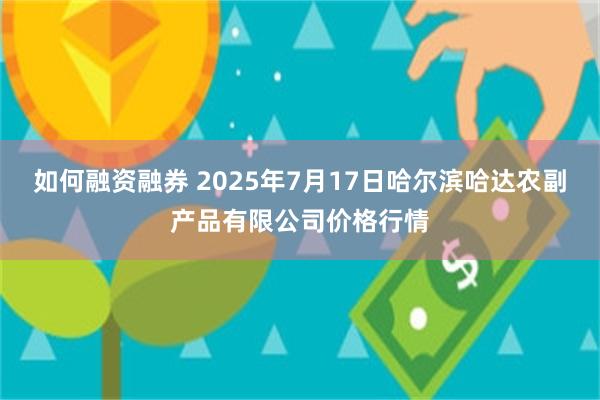 如何融资融券 2025年7月17日哈尔滨哈达农副产品有限公司价格行情