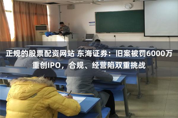 正规的股票配资网站 东海证券：旧案被罚6000万重创IPO，合规、经营陷双重挑战